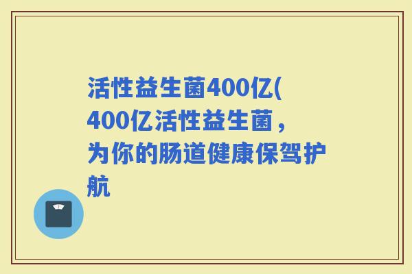 活性益生菌400亿(400亿活性益生菌，为你的肠道健康保驾护航