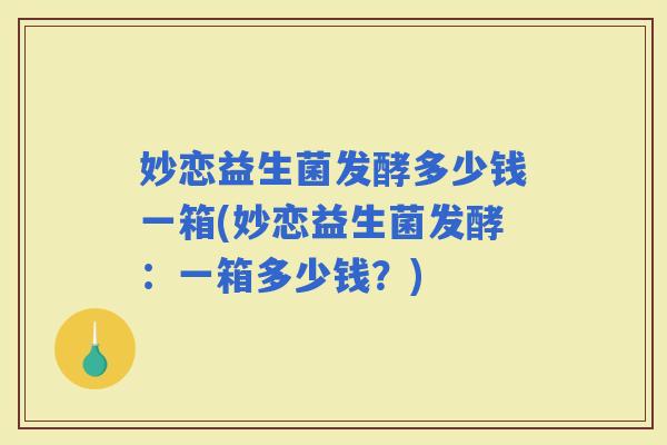 妙恋益生菌发酵多少钱一箱(妙恋益生菌发酵:一箱多少钱?) 妙恋益生菌发酵多少钱一箱(妙恋益生菌发酵:一箱多少钱?)