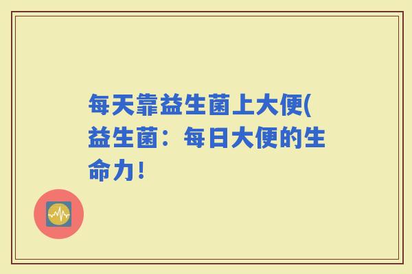 每天靠益生菌上大便(益生菌：每日大便的生命力！
