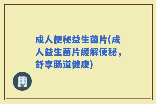 成人益生菌片(成人益生菌片缓解，舒享肠道健康)