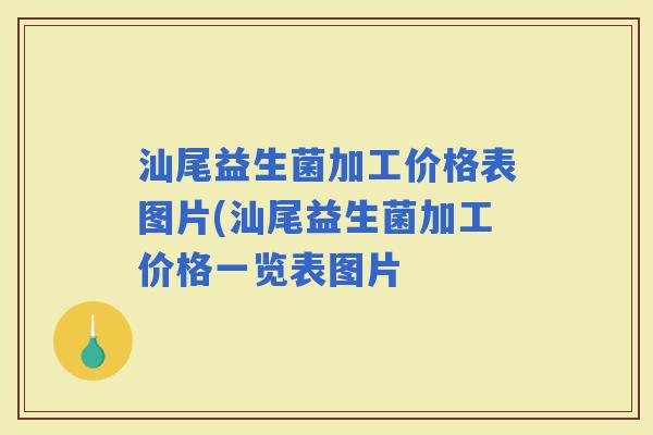 汕尾益生菌加工价格表图片(汕尾益生菌加工价格一览表图片