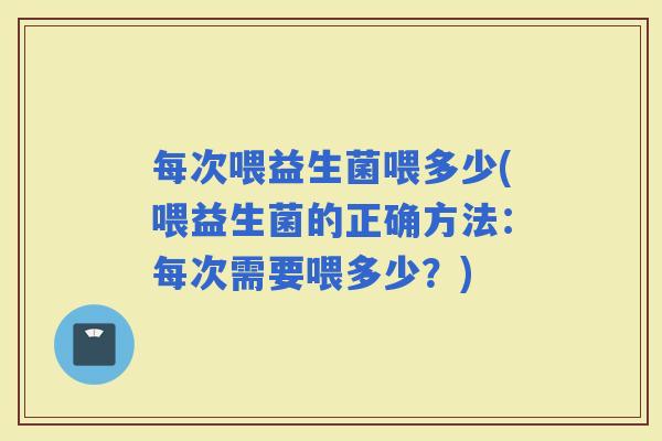 每次喂益生菌喂多少(喂益生菌的正确方法:每次需要喂多少?) 每次喂益生菌喂多少(喂益生菌的正确方法:每次需要喂多少?)