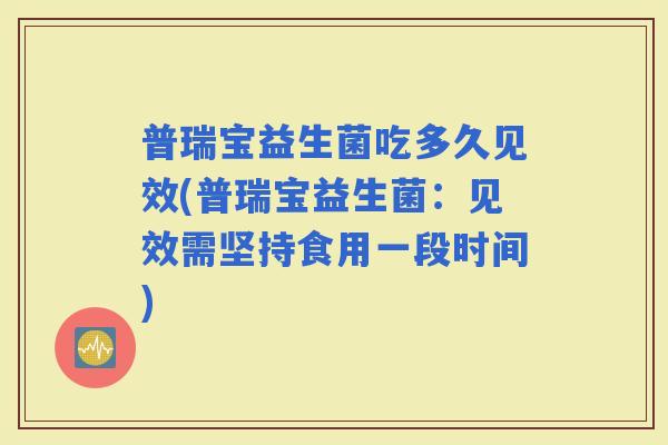 普瑞宝益生菌吃多久见效(普瑞宝益生菌：见效需坚持食用一段时间)