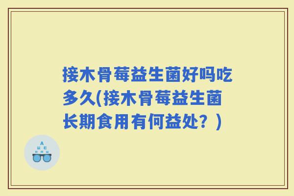 接木骨莓益生菌好吗吃多久(接木骨莓益生菌长期食用有何益处？)
