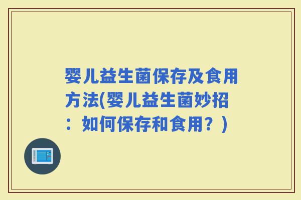 婴儿益生菌保存及食用方法(婴儿益生菌妙招：如何保存和食用？)