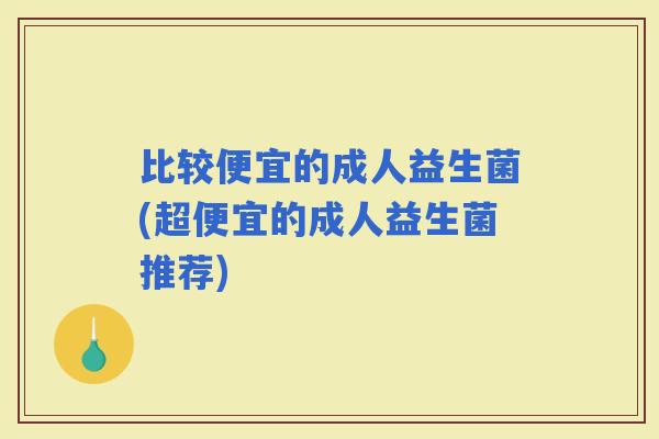 比较便宜的成人益生菌(超便宜的成人益生菌推荐)