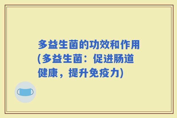 多益生菌的功效和作用(多益生菌:促进肠道健康,提升力) 多益生菌的功效和作用(多益生菌:促进肠道健康,提升力)
