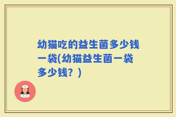 幼猫吃的益生菌多少钱一袋(幼猫益生菌一袋多少钱？)