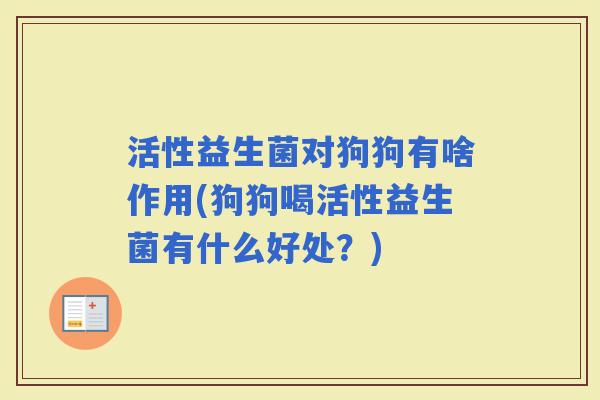 活性益生菌对狗狗有啥作用(狗狗喝活性益生菌有什么好处？)