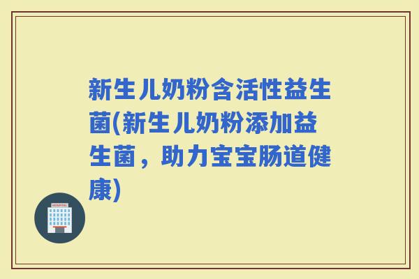 新生儿奶粉含活性益生菌(新生儿奶粉添加益生菌，助力宝宝肠道健康)