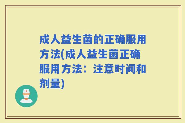 成人益生菌的正确服用方法(成人益生菌正确服用方法：注意时间和剂量)