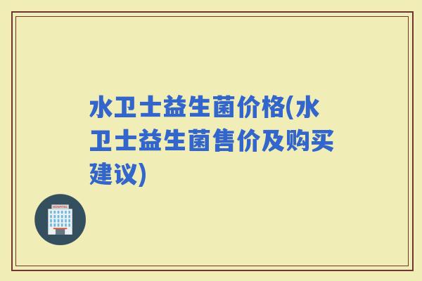 水卫士益生菌价格(水卫士益生菌售价及购买建议)