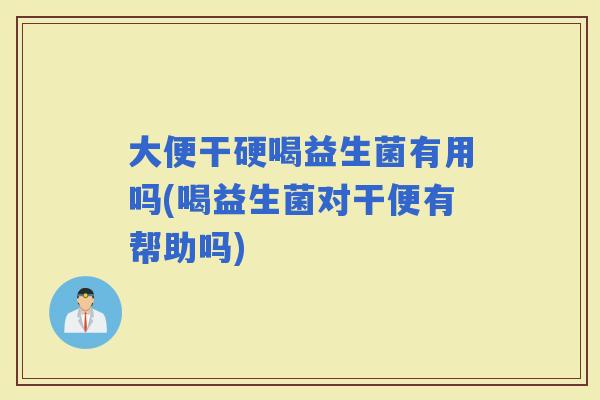 大便干硬喝益生菌有用吗(喝益生菌对干便有帮助吗)