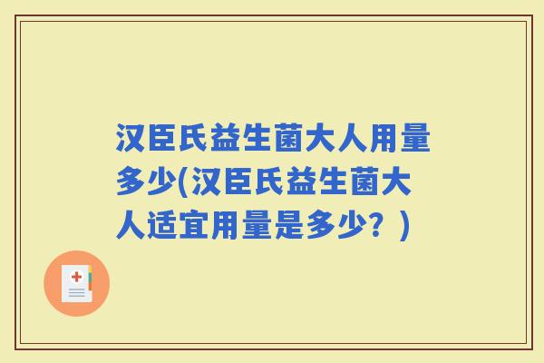 汉臣氏益生菌大人用量多少(汉臣氏益生菌大人适宜用量是多少?) 汉臣氏益生菌大人用量多少(汉臣氏益生菌大人适宜用量是多少?)
