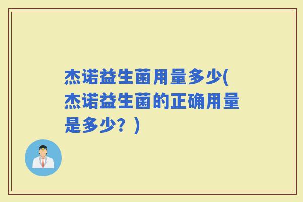 杰诺益生菌用量多少(杰诺益生菌的正确用量是多少？)