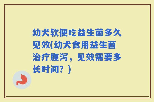 幼犬软便吃益生菌多久见效(幼犬食用益生菌，见效需要多长时间？)