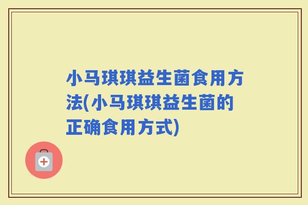 小马琪琪益生菌食用方法(小马琪琪益生菌的正确食用方式)