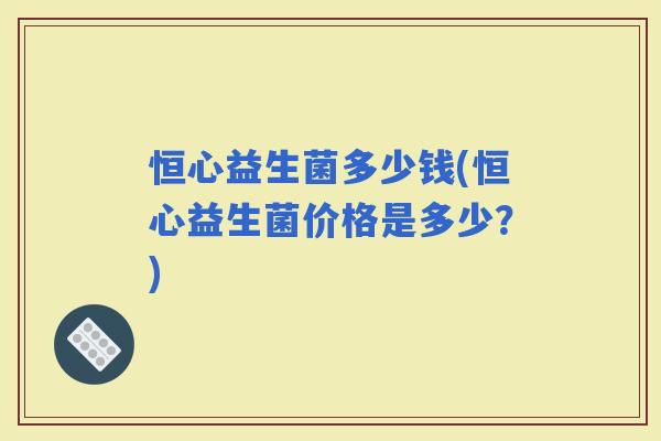 恒心益生菌多少钱(恒心益生菌价格是多少？)