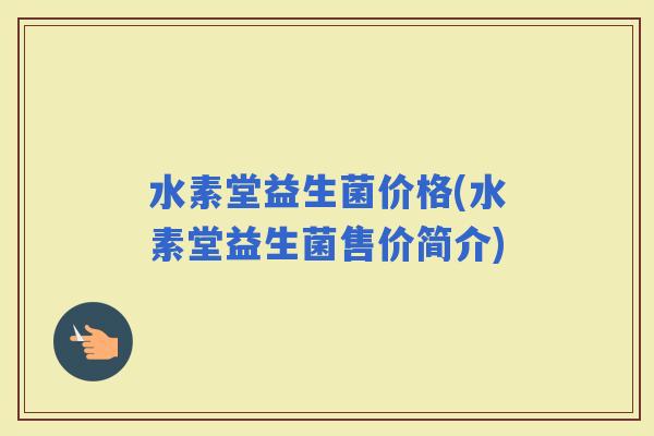 水素堂益生菌价格(水素堂益生菌售价简介) 水素堂益生菌价格(水素堂益生菌售价简介)