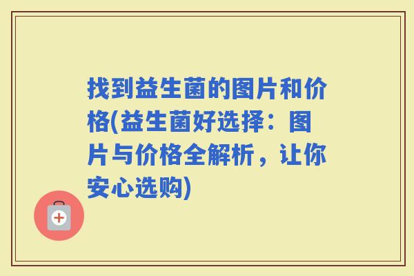找到益生菌的图片和价格(益生菌好选择：图片与价格全解析，让你安心选购)