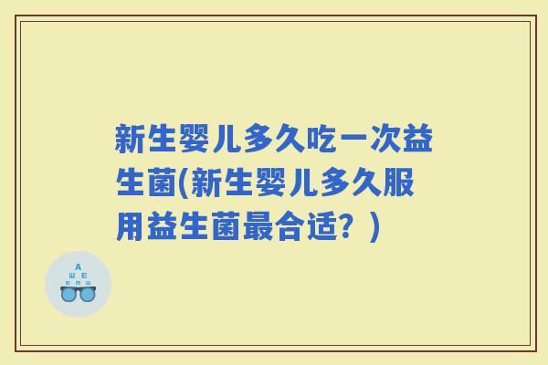新生婴儿多久吃一次益生菌(新生婴儿多久服用益生菌合适？)
