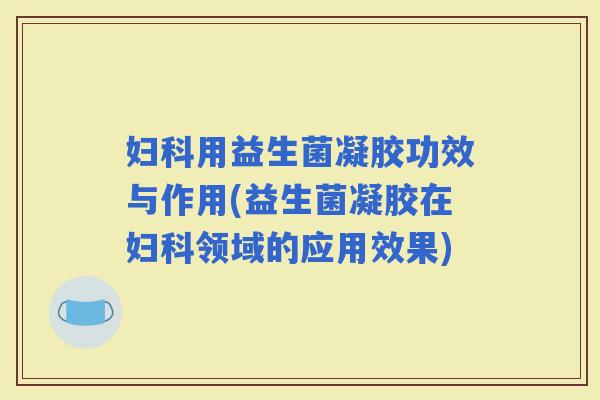 用益生菌凝胶功效与作用(益生菌凝胶在领域的应用效果)