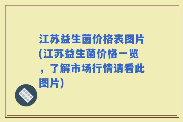 江苏益生菌价格表图片(江苏益生菌价格一览，了解市场行情请看此图片)