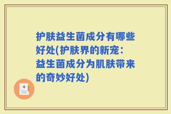 护肤益生菌成分有哪些好处(护肤界的新宠：益生菌成分为带来的奇妙好处)