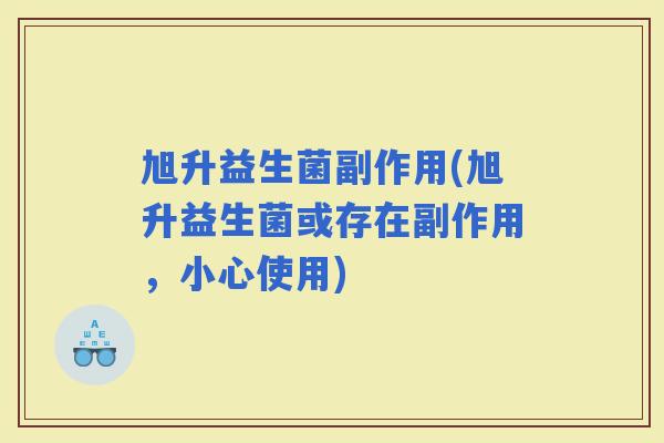 旭升益生菌副作用(旭升益生菌或存在副作用，小心使用)