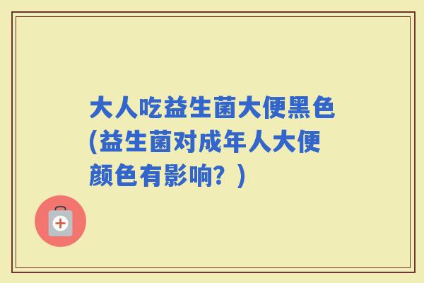 大人吃益生菌大便黑色(益生菌对成年人大便颜色有影响?) 大人吃益生菌大便黑色(益生菌对成年人大便颜色有影响?)