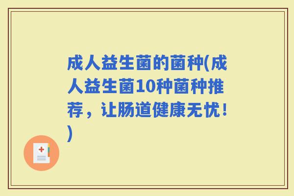 成人益生菌的菌种(成人益生菌10种菌种推荐，让肠道健康无忧！)