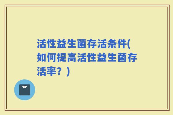 活性益生菌存活条件(如何提高活性益生菌存活率？)