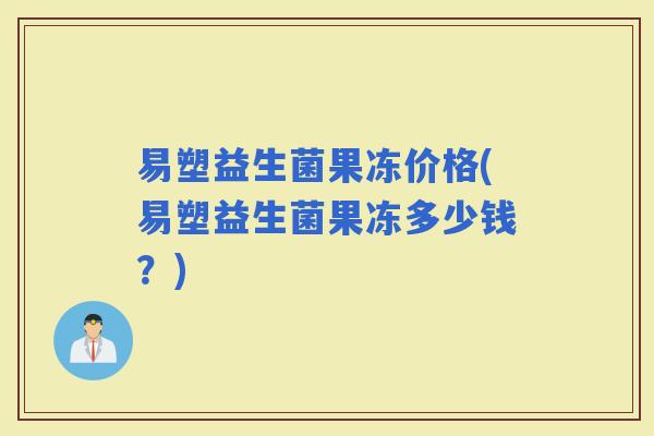 易塑益生菌果冻价格(易塑益生菌果冻多少钱？)