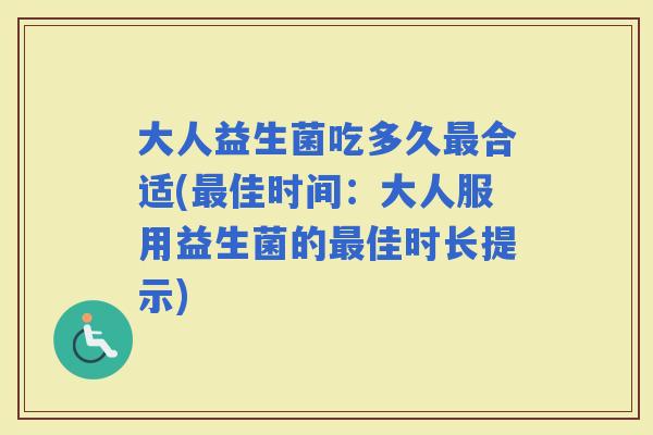 大人益生菌吃多久合适(佳时间：大人服用益生菌的佳时长提示)