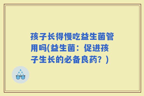孩子长得慢吃益生菌管用吗(益生菌：促进孩子生长的必备良药？)