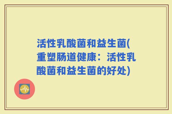 活性乳酸菌和益生菌(重塑肠道健康：活性乳酸菌和益生菌的好处)