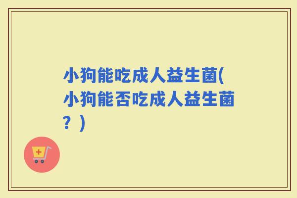 小狗能吃成人益生菌(小狗能否吃成人益生菌？)