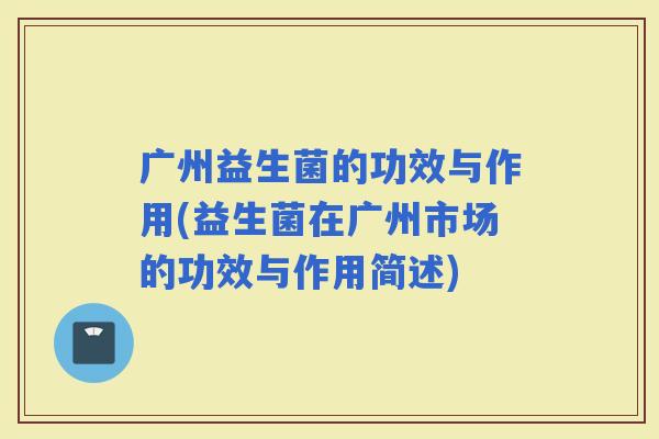 广州益生菌的功效与作用(益生菌在广州市场的功效与作用简述)