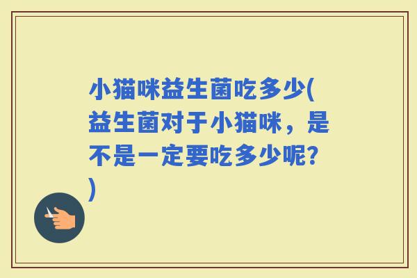 小猫咪益生菌吃多少(益生菌对于小猫咪，是不是一定要吃多少呢？)