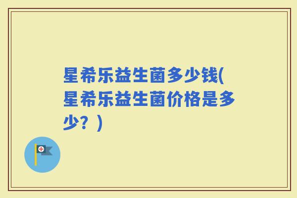 星希乐益生菌多少钱(星希乐益生菌价格是多少？)