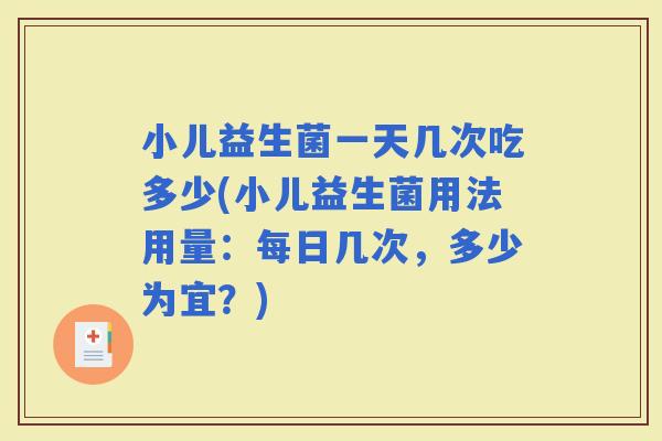 小儿益生菌一天几次吃多少(小儿益生菌用法用量：每日几次，多少为宜？)