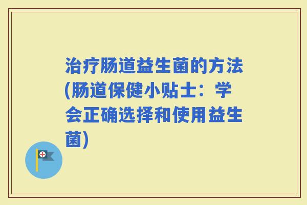 肠道益生菌的方法(肠道保健小贴士：学会正确选择和使用益生菌)