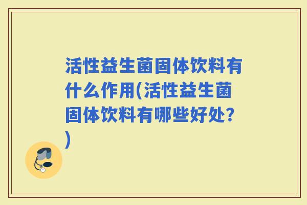 活性益生菌固体饮料有什么作用(活性益生菌固体饮料有哪些好处？)