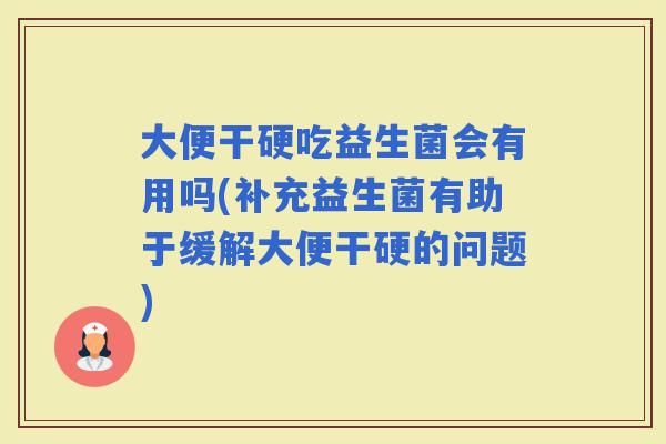 大便干硬吃益生菌会有用吗(补充益生菌有助于缓解大便干硬的问题)