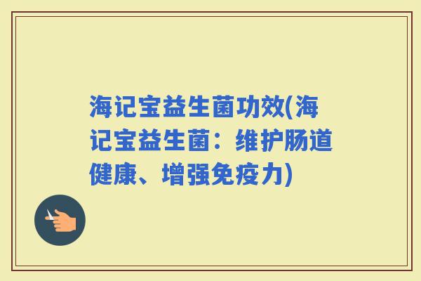 海记宝益生菌功效(海记宝益生菌：维护肠道健康、增强力)