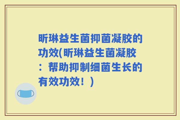 昕琳益生菌抑菌凝胶的功效(昕琳益生菌凝胶：帮助抑制生长的有效功效！)