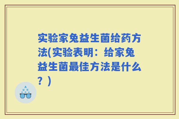 实验家兔益生菌给药方法(实验表明：给家兔益生菌佳方法是什么？)