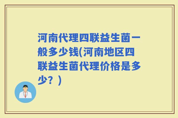 河南代理四联益生菌一般多少钱(河南地区四联益生菌代理价格是多少？)