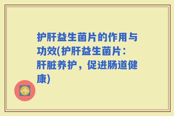 益生菌片的作用与功效(益生菌片：养护，促进肠道健康)