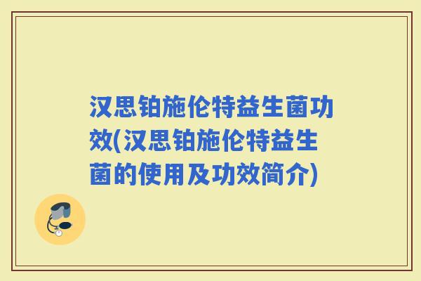 汉思铂施伦特益生菌功效(汉思铂施伦特益生菌的使用及功效简介)